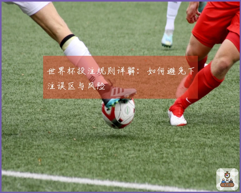 世界杯投注规则详解：如何避免下注误区与风险