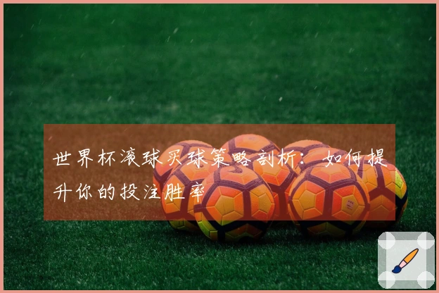 世界杯滚球买球策略剖析：如何提升你的投注胜率