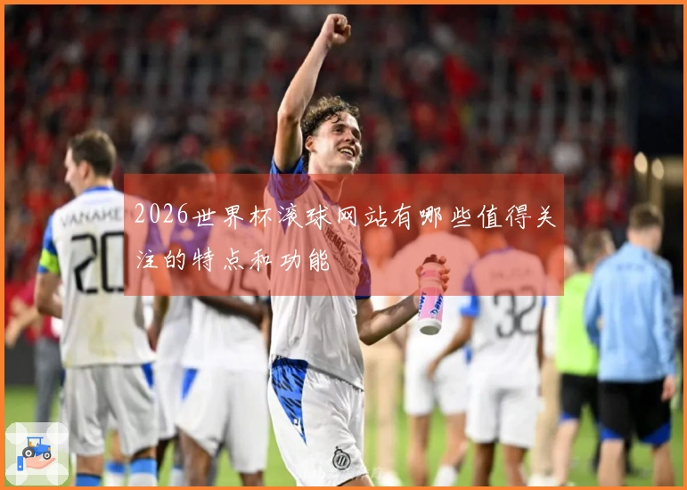 2026世界杯滚球网站有哪些值得关注的特点和功能