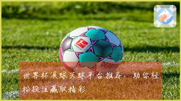 世界杯滚球买球平台推荐，助你轻松投注赢取精彩
